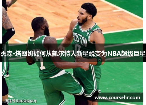 杰森·塔图姆如何从凯尔特人新星蜕变为NBA超级巨星 杰森·塔图姆如何从凯尔特人新星蜕变为NBA超级巨星