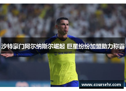 沙特豪门阿尔纳斯尔崛起 巨星纷纷加盟助力称霸 沙特豪门阿尔纳斯尔崛起 巨星纷纷加盟助力称霸