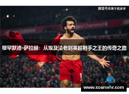 穆罕默德·萨拉赫：从埃及法老到英超射手之王的传奇之路