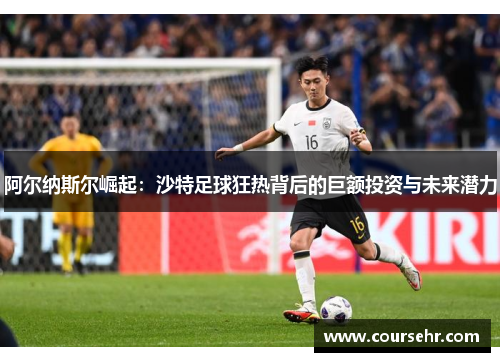 阿尔纳斯尔崛起：沙特足球狂热背后的巨额投资与未来潜力