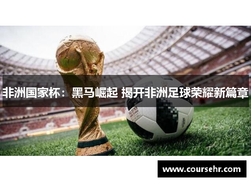 非洲国家杯:黑马崛起 揭开非洲足球荣耀新篇章 非洲国家杯:黑马崛起 揭开非洲足球荣耀新篇章