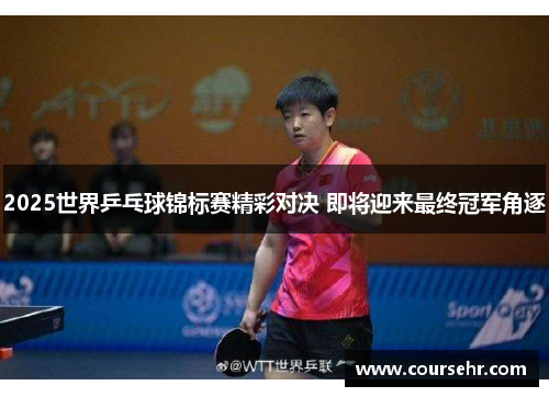 2025世界乒乓球锦标赛精彩对决 即将迎来最终冠军角逐