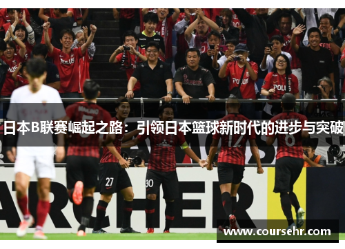 日本B联赛崛起之路：引领日本篮球新时代的进步与突破