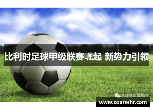 比利时足球甲级联赛崛起 新势力引领 比利时足球甲级联赛崛起 新势力引领