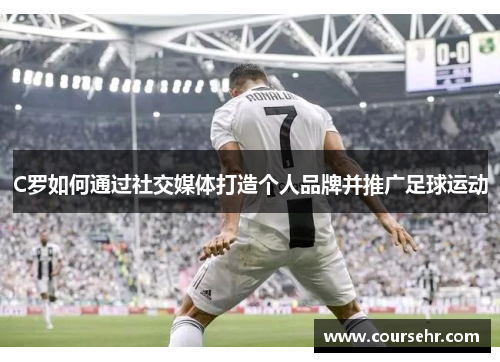 C罗如何通过社交媒体打造个人品牌并推广足球运动