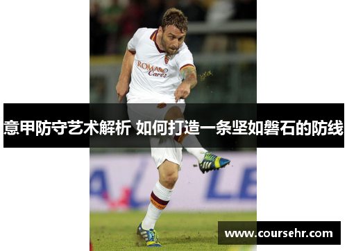 意甲防守艺术解析 如何打造一条坚如磐石的防线