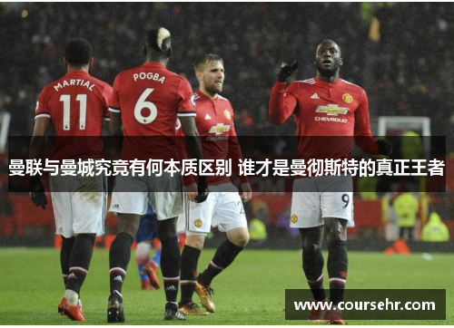 曼联与曼城究竟有何本质区别 谁才是曼彻斯特的真正王者 曼联与曼城究竟有何本质区别 谁才是曼彻斯特的真正王者