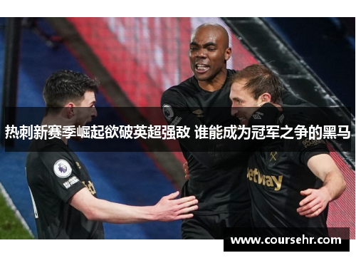 热刺新赛季崛起欲破英超强敌 谁能成为冠军之争的黑马 热刺新赛季崛起欲破英超强敌 谁能成为冠军之争的黑马