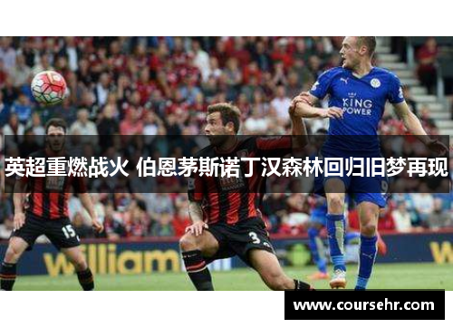 英超重燃战火 伯恩茅斯诺丁汉森林回归旧梦再现 英超重燃战火 伯恩茅斯诺丁汉森林回归旧梦再现