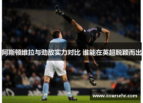 阿斯顿维拉与劲敌实力对比 谁能在英超脱颖而出 阿斯顿维拉与劲敌实力对比 谁能在英超脱颖而出