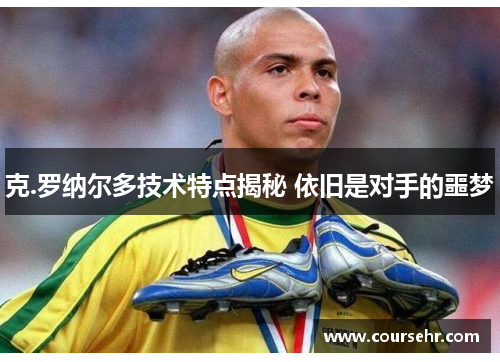 克.罗纳尔多技术特点揭秘 依旧是对手的噩梦 克.罗纳尔多技术特点揭秘 依旧是对手的噩梦