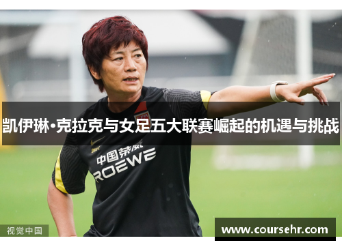 凯伊琳·克拉克与女足五大联赛崛起的机遇与挑战 凯伊琳·克拉克与女足五大联赛崛起的机遇与挑战