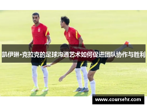 凯伊琳·克拉克的足球沟通艺术如何促进团队协作与胜利