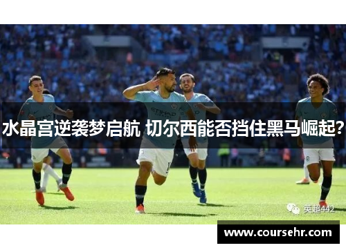 水晶宫逆袭梦启航 切尔西能否挡住黑马崛起？