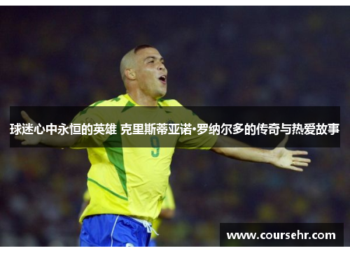 球迷心中永恒的英雄 克里斯蒂亚诺·罗纳尔多的传奇与热爱故事